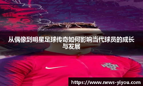 从偶像到明星足球传奇如何影响当代球员的成长与发展