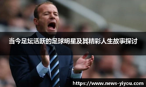 当今足坛活跃的足球明星及其精彩人生故事探讨