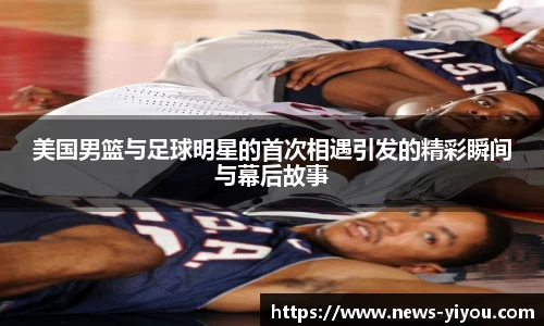 美国男篮与足球明星的首次相遇引发的精彩瞬间与幕后故事