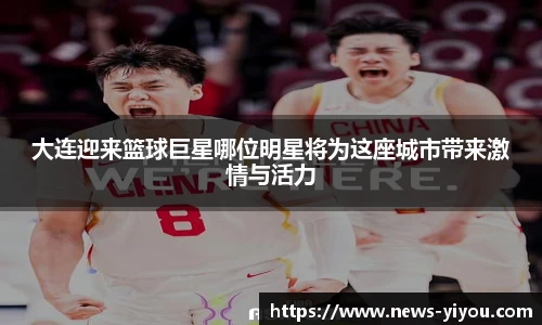 大连迎来篮球巨星哪位明星将为这座城市带来激情与活力
